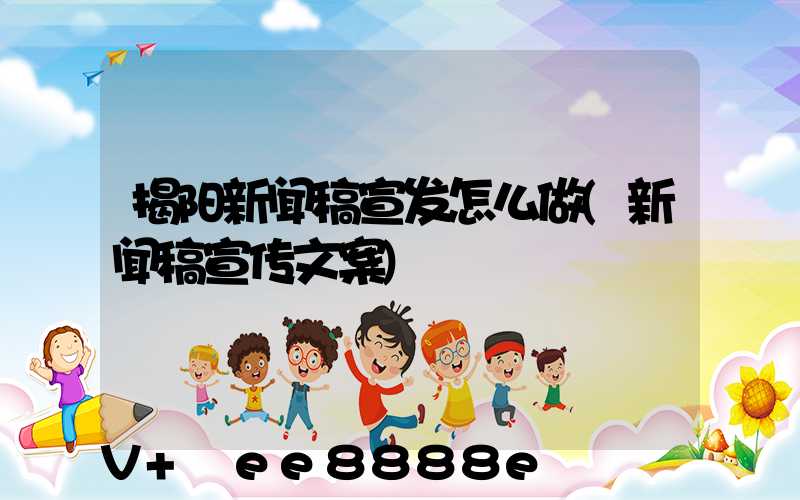 揭阳新闻稿宣发怎么做(新闻稿宣传文案)