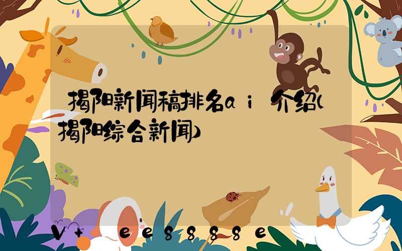 揭阳新闻稿排名ai介绍(揭阳综合新闻)