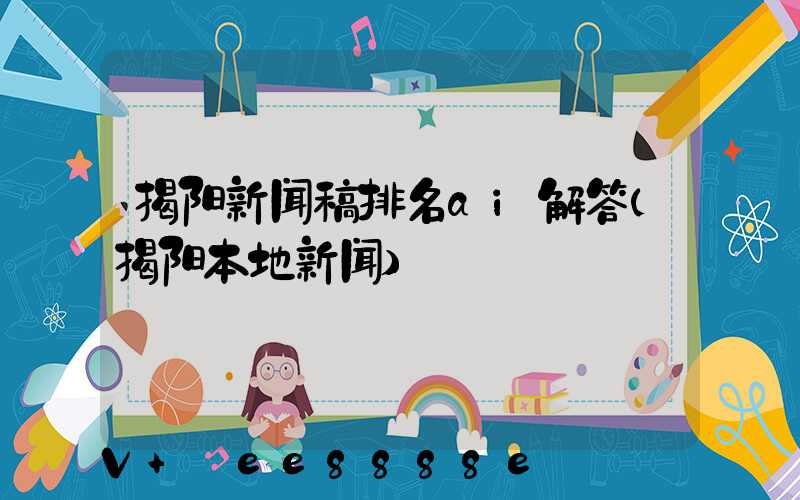 揭阳新闻稿排名ai解答(揭阳本地新闻)