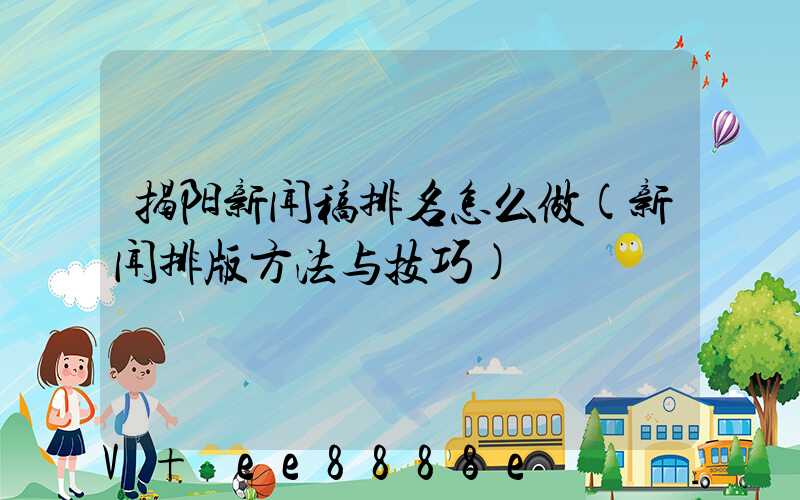 揭阳新闻稿排名怎么做(新闻排版方法与技巧)