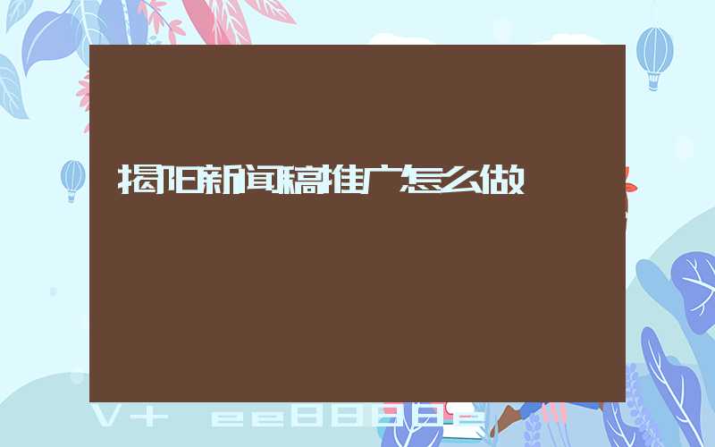揭阳新闻稿推广怎么做
