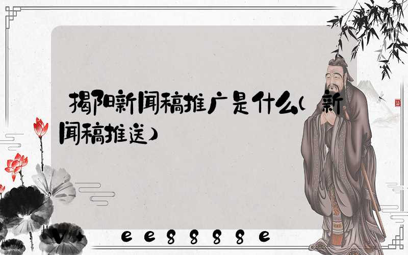 揭阳新闻稿推广是什么(新闻稿推送)