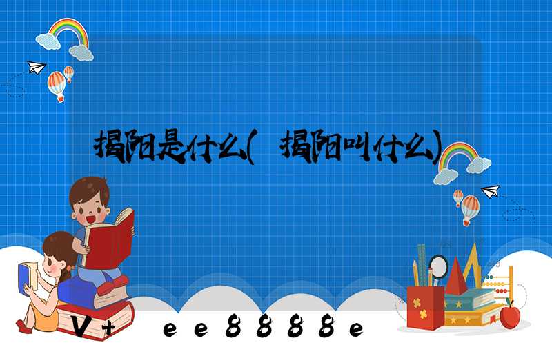 揭阳是什么(揭阳叫什么)