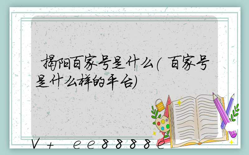 揭阳百家号是什么(百家号是什么样的平台)
