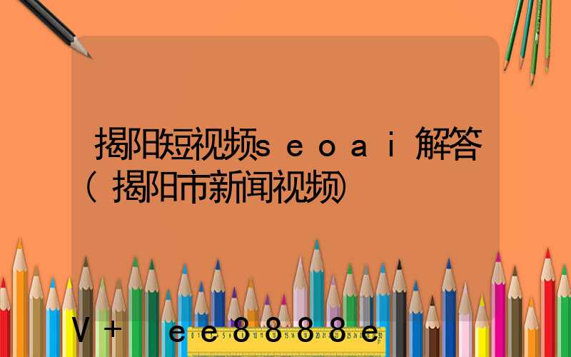 揭阳短视频seoai解答(揭阳市新闻视频)