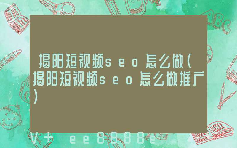 揭阳短视频seo怎么做(揭阳短视频seo怎么做推广)