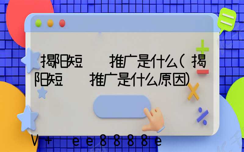 揭阳短视频推广是什么(揭阳短视频推广是什么原因)