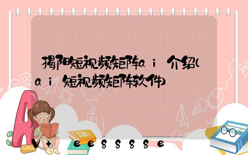 揭阳短视频矩阵ai介绍(ai短视频矩阵软件)