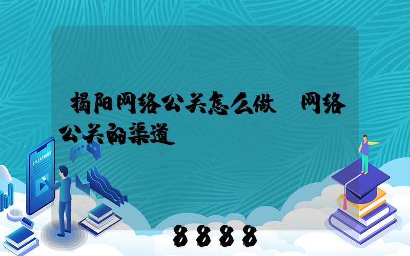 揭阳网络公关怎么做(网络公关的渠道)