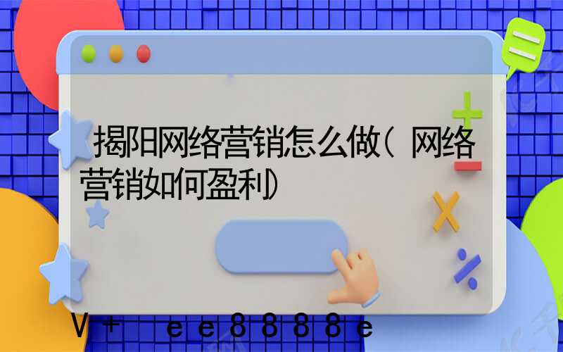 揭阳网络营销怎么做(网络营销如何盈利)