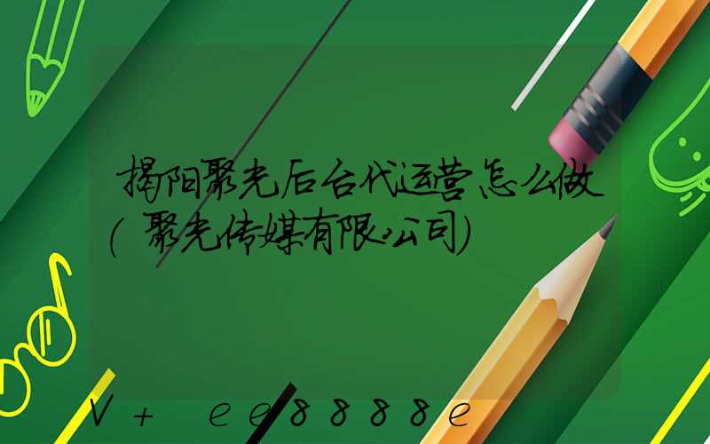 揭阳聚光后台代运营怎么做(聚光传媒有限公司)