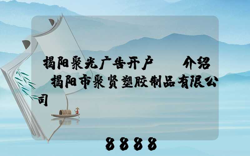 揭阳聚光广告开户ai介绍(揭阳市聚贤塑胶制品有限公司)