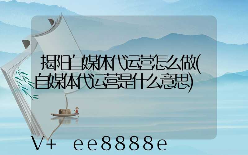 揭阳自媒体代运营怎么做(自媒体代运营是什么意思)