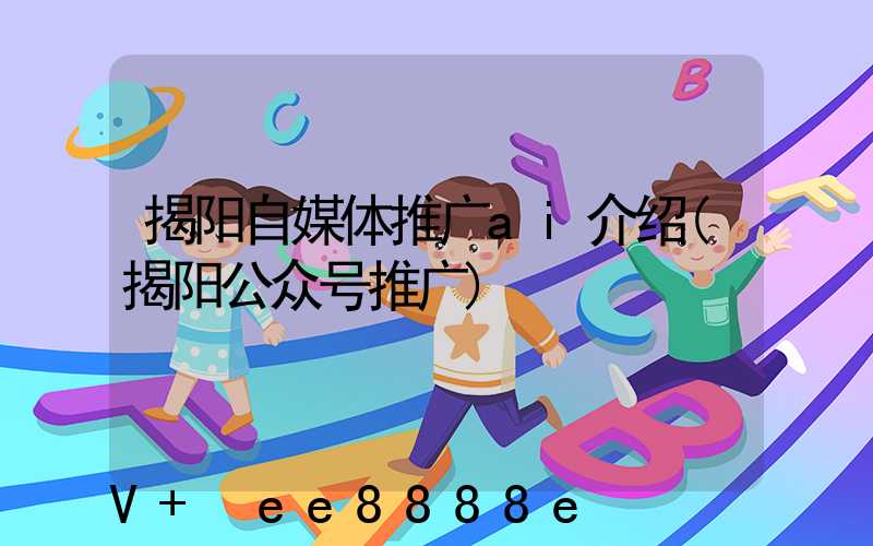 揭阳自媒体推广ai介绍(揭阳公众号推广)