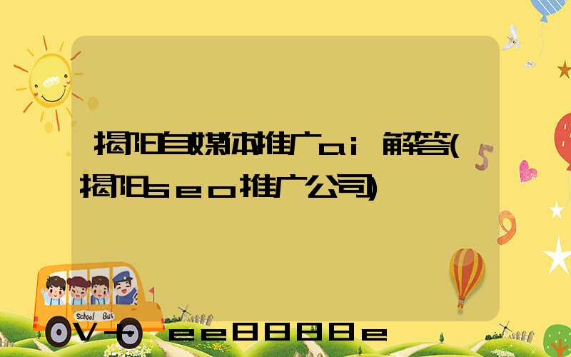 揭阳自媒体推广ai解答(揭阳seo推广公司)