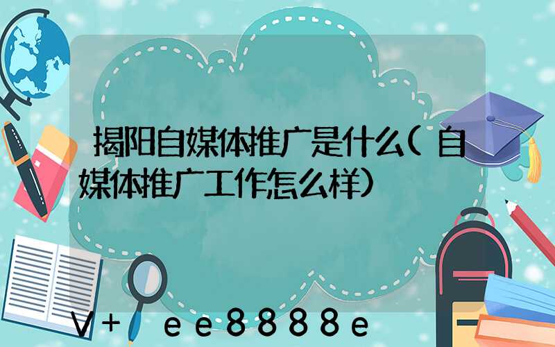 揭阳自媒体推广是什么(自媒体推广工作怎么样)