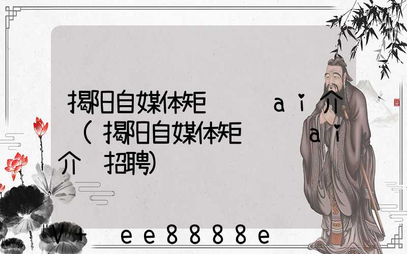 揭阳自媒体矩阵营销ai介绍(揭阳自媒体矩阵营销ai介绍招聘)