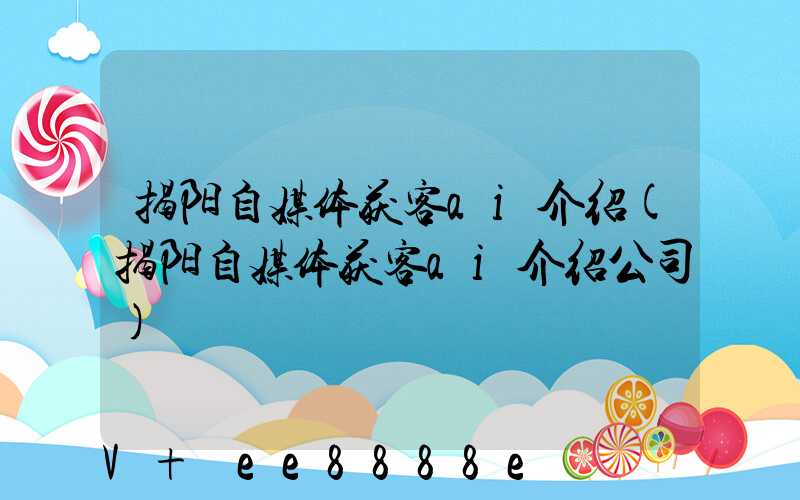 揭阳自媒体获客ai介绍(揭阳自媒体获客ai介绍公司)