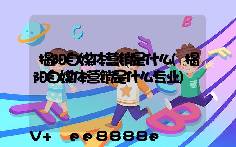 揭阳自媒体营销是什么(揭阳自媒体营销是什么专业)