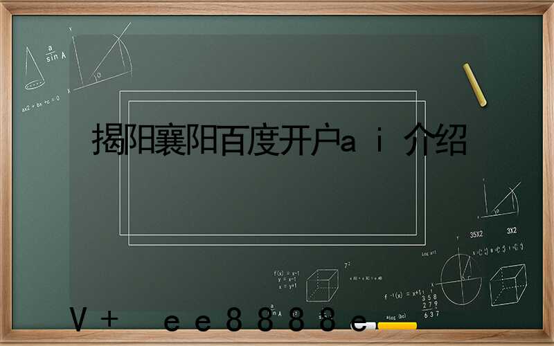 揭阳襄阳百度开户ai介绍