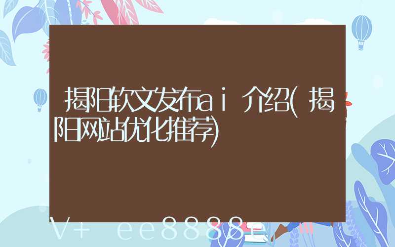 揭阳软文发布ai介绍(揭阳网站优化推荐)
