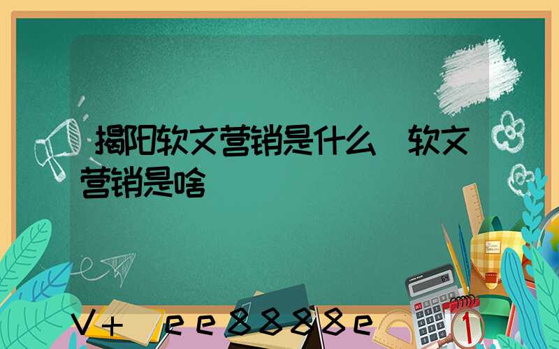 揭阳软文营销是什么(软文营销是啥)