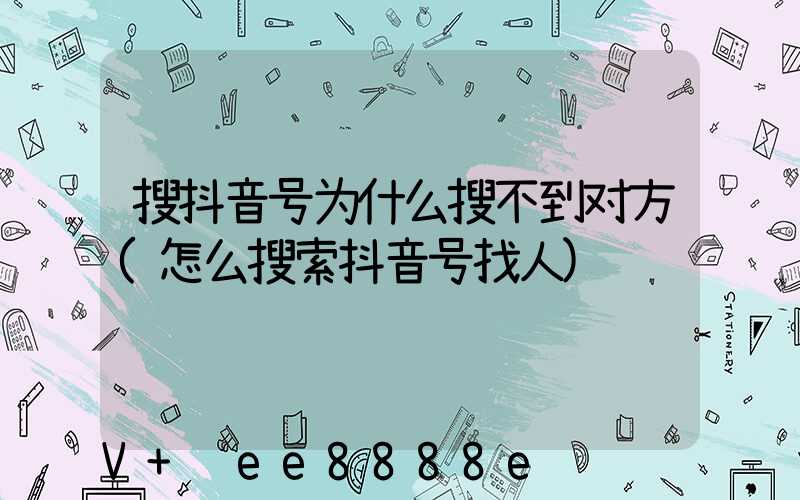 搜抖音号为什么搜不到对方(怎么搜索抖音号找人)