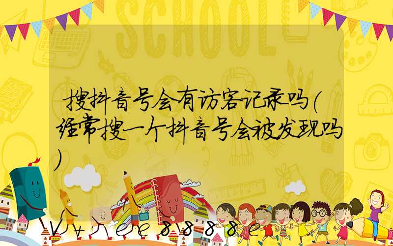 搜抖音号会有访客记录吗(经常搜一个抖音号会被发现吗)
