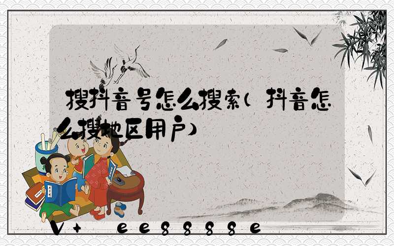 搜抖音号怎么搜索(抖音怎么搜地区用户)
