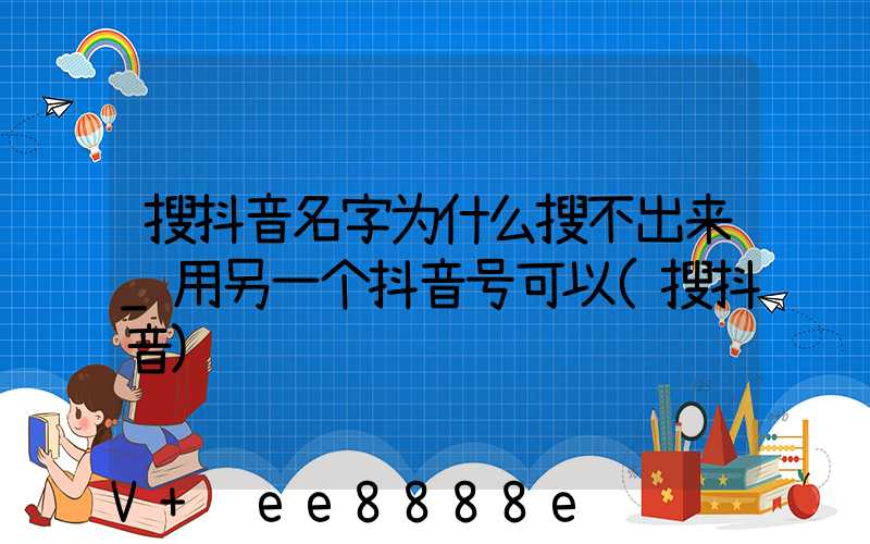 搜抖音名字为什么搜不出来_用另一个抖音号可以(搜抖音)