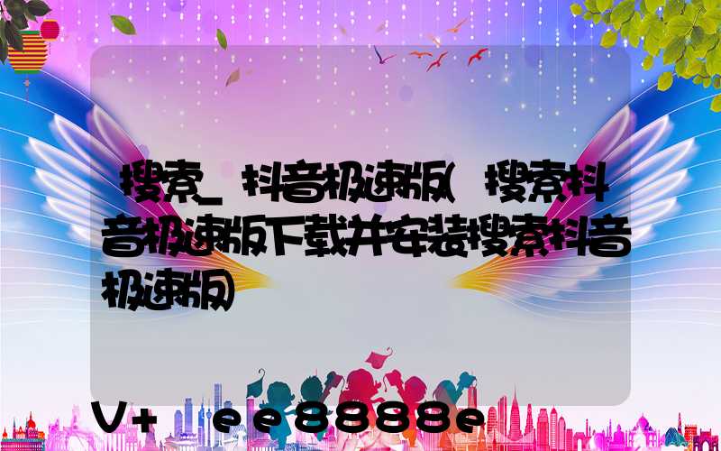 搜索_抖音极速版(搜索抖音极速版下载并安装搜索抖音极速版)