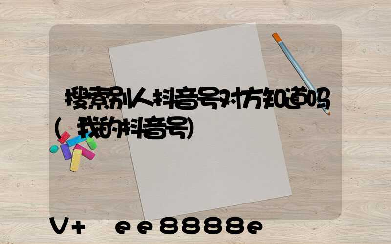 搜索别人抖音号对方知道吗(我的抖音号)