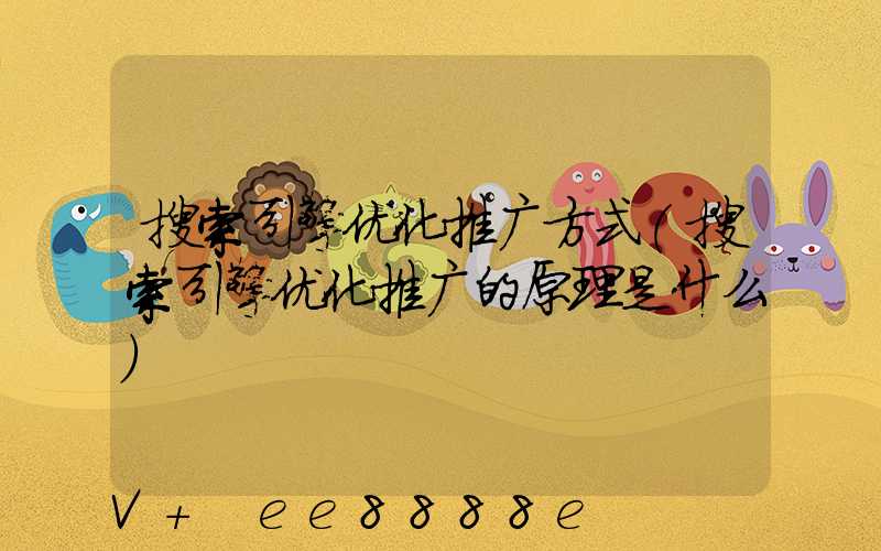 搜索引擎优化推广方式(搜索引擎优化推广的原理是什么)