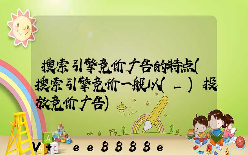 搜索引擎竞价广告的特点(搜索引擎竞价一般以(_)投放竞价广告)