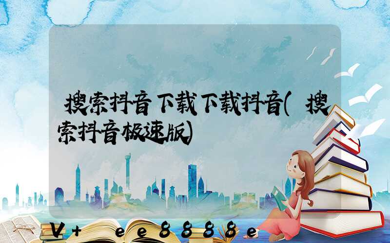 搜索抖音下载下载抖音(搜索抖音极速版)