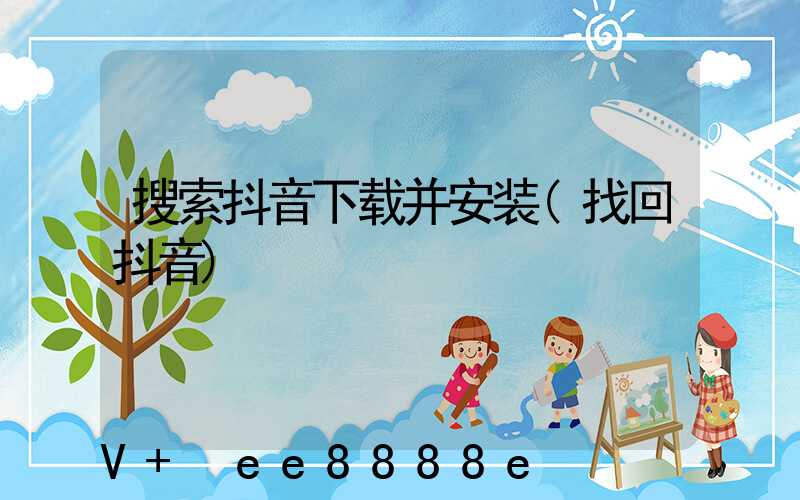 搜索抖音下载并安装(找回抖音)