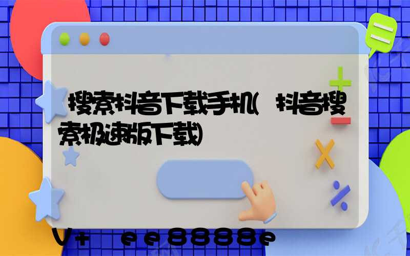 搜索抖音下载手机(抖音搜索极速版下载)