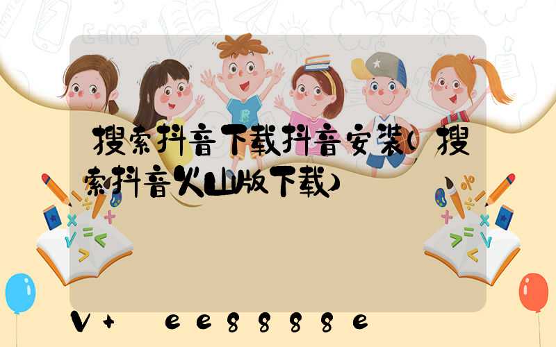 搜索抖音下载抖音安装(搜索抖音火山版下载)