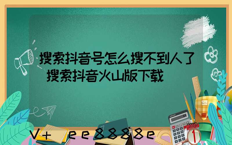 搜索抖音号怎么搜不到人了(搜索抖音火山版下载)