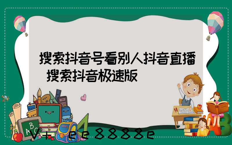 搜索抖音号看别人抖音直播(搜索抖音极速版)