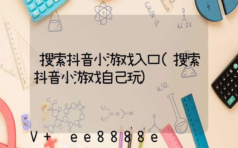 搜索抖音小游戏入口(搜索抖音小游戏自己玩)