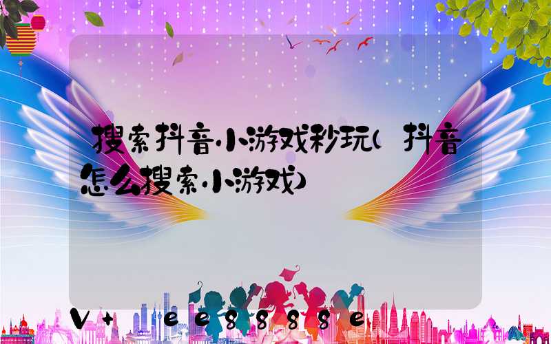 搜索抖音小游戏秒玩(抖音怎么搜索小游戏)