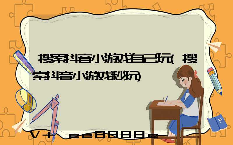搜索抖音小游戏自己玩(搜索抖音小游戏秒玩)