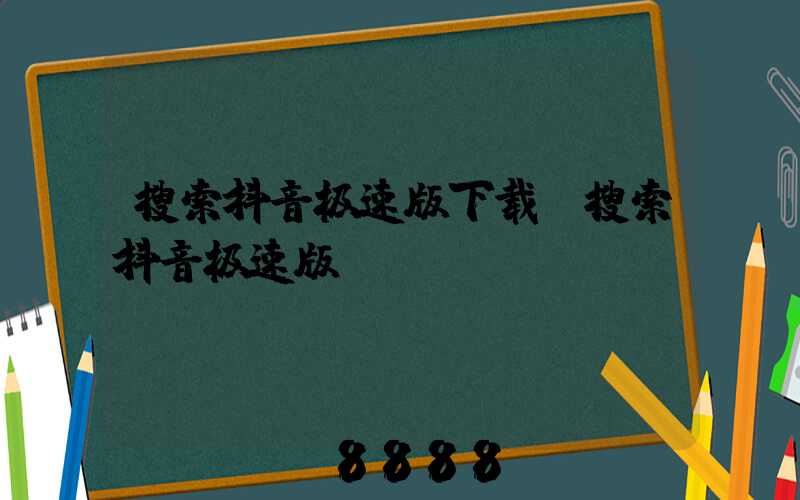 搜索抖音极速版下载(搜索抖音极速版)