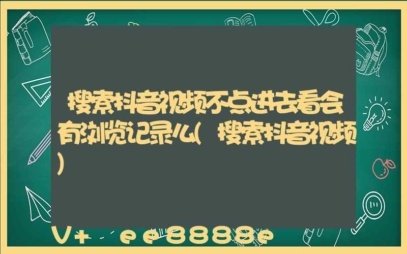 搜索抖音视频不点进去看会有浏览记录么(搜索抖音视频)