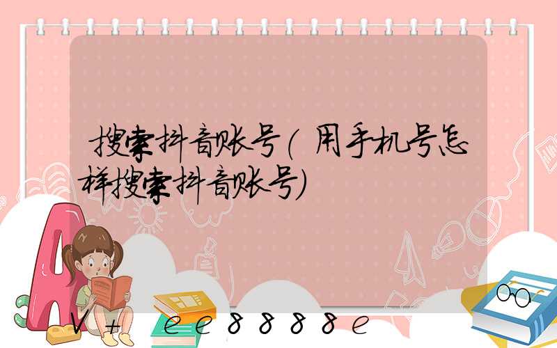 搜索抖音账号(用手机号怎样搜索抖音账号)