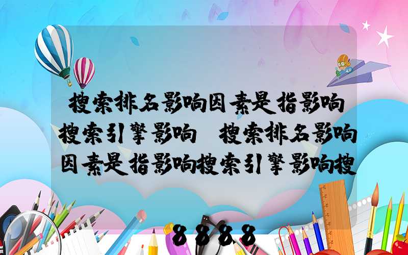 搜索排名影响因素是指影响搜索引擎影响(搜索排名影响因素是指影响搜索引擎影响搜索引擎搜索)