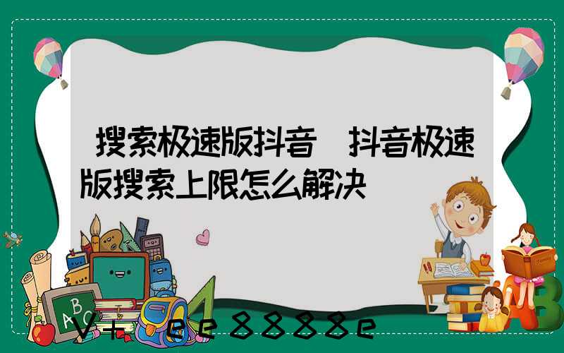 搜索极速版抖音(抖音极速版搜索上限怎么解决)