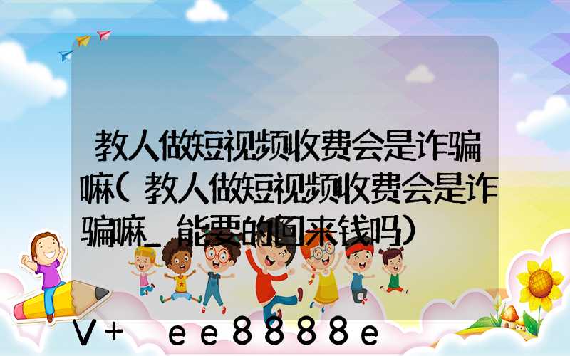 教人做短视频收费会是诈骗嘛(教人做短视频收费会是诈骗嘛_能要的回来钱吗)