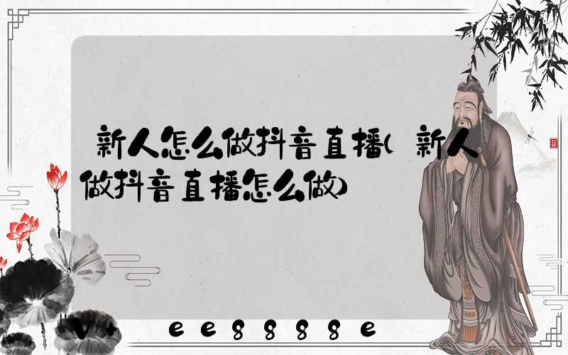 新人怎么做抖音直播(新人做抖音直播怎么做)
